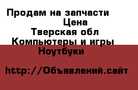 Продам на запчасти Toshiba Satellite › Цена ­ 2 500 - Тверская обл. Компьютеры и игры » Ноутбуки   